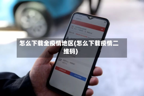 怎么下载全疫情地区(怎么下载疫情二维码)