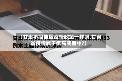【甘肃不同地区疫情政策一样吗,甘肃省疫情属于低高或者中?】-第2张图片