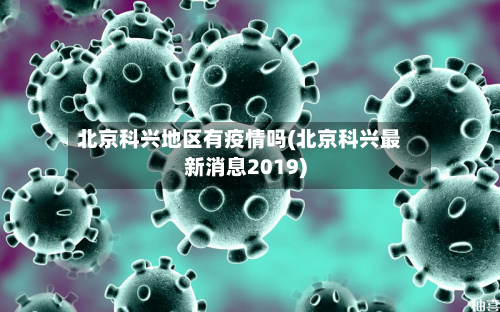 北京科兴地区有疫情吗(北京科兴最新消息2019)-第2张图片