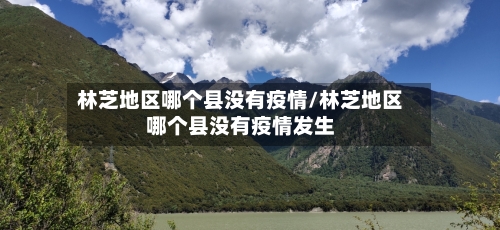 林芝地区哪个县没有疫情/林芝地区哪个县没有疫情发生-第2张图片