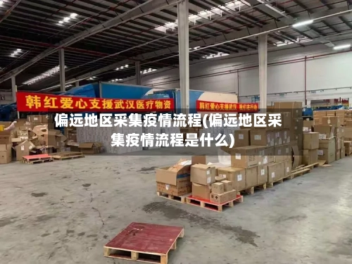 偏远地区采集疫情流程(偏远地区采集疫情流程是什么)