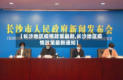 【长沙地区疫情政策最新,长沙地区疫情政策最新通知】