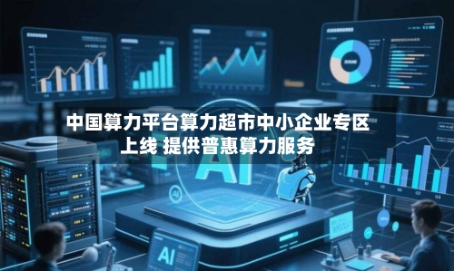 中国算力平台算力超市中小企业专区上线 提供普惠算力服务