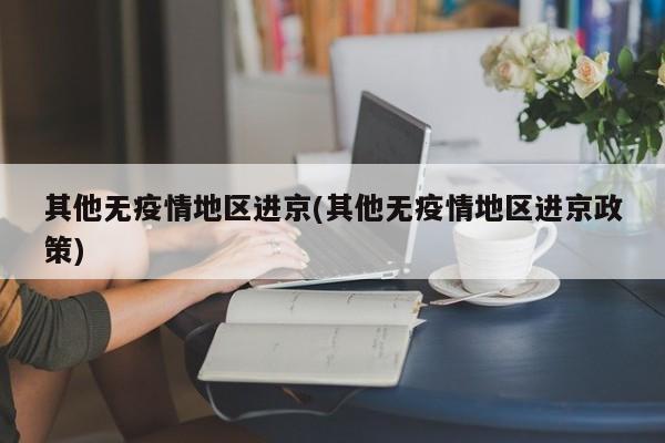其他无疫情地区进京(其他无疫情地区进京政策)