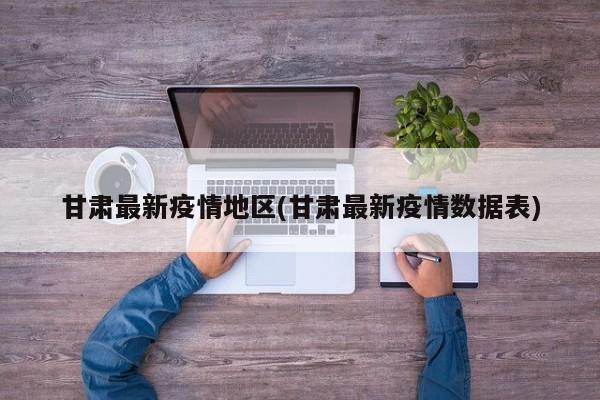 甘肃最新疫情地区(甘肃最新疫情数据表)