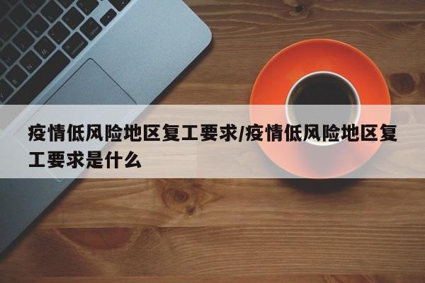 疫情低风险地区复工要求/疫情低风险地区复工要求是什么