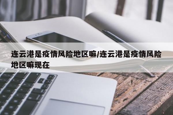 连云港是疫情风险地区嘛/连云港是疫情风险地区嘛现在