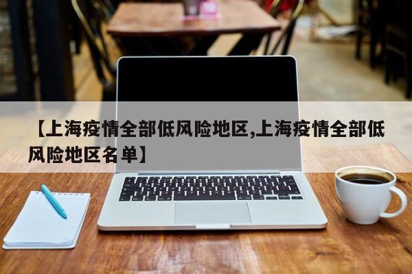【上海疫情全部低风险地区,上海疫情全部低风险地区名单】