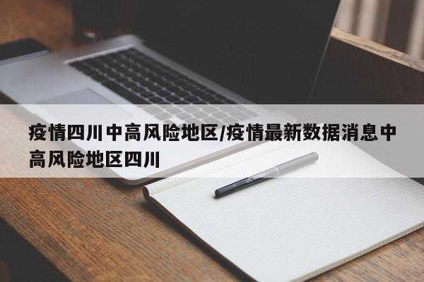 疫情四川中高风险地区/疫情最新数据消息中高风险地区四川
