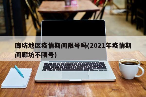 廊坊地区疫情期间限号吗(2021年疫情期间廊坊不限号)