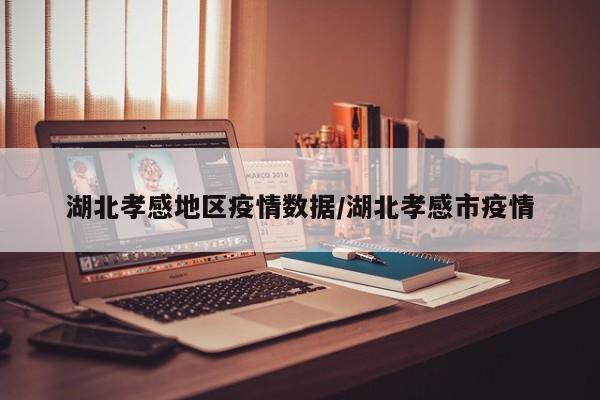 湖北孝感地区疫情数据/湖北孝感市疫情
