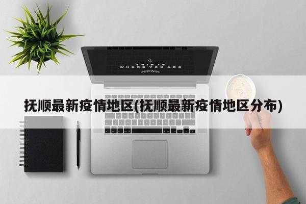 抚顺最新疫情地区(抚顺最新疫情地区分布)