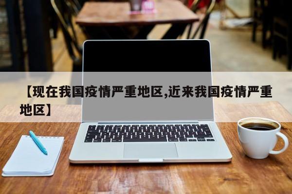 【现在我国疫情严重地区,近来我国疫情严重地区】