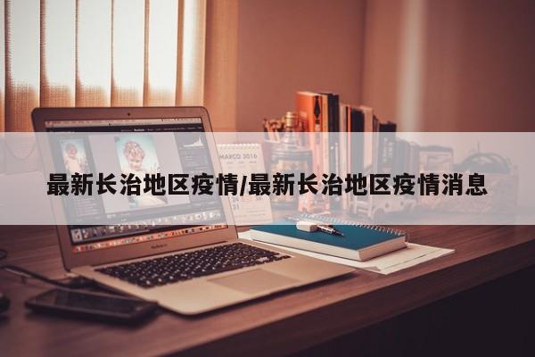 最新长治地区疫情/最新长治地区疫情消息