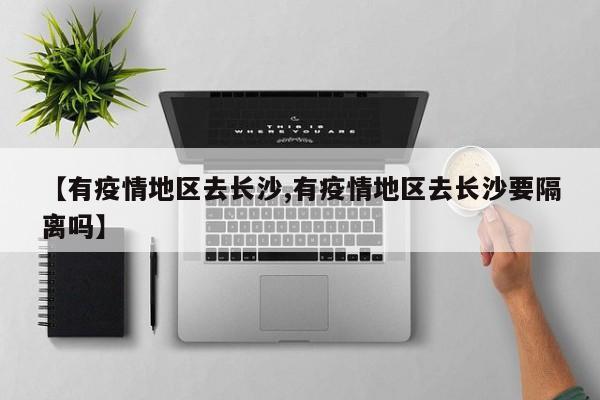 【有疫情地区去长沙,有疫情地区去长沙要隔离吗】